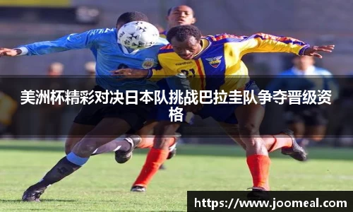 美洲杯精彩对决日本队挑战巴拉圭队争夺晋级资格