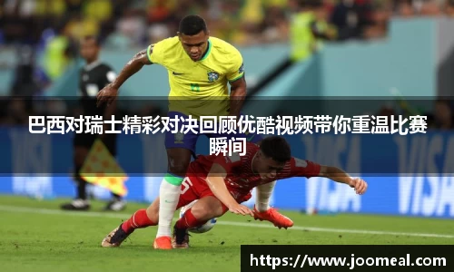 巴西对瑞士精彩对决回顾优酷视频带你重温比赛瞬间